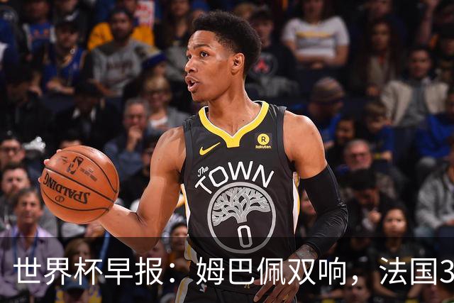 世界杯早报：姆巴佩双响，法国3-1塞内加尔