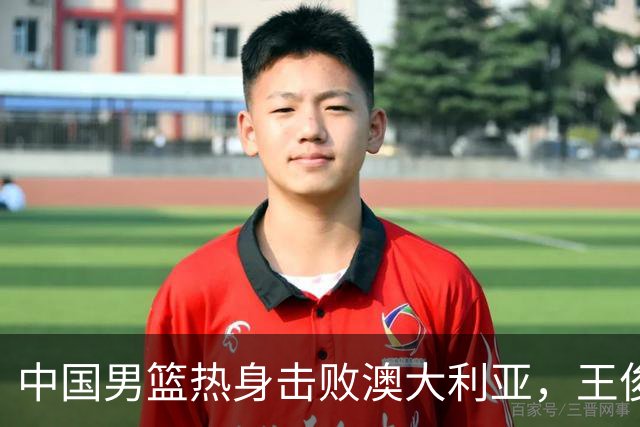 中国男篮热身击败澳大利亚，王俊杰、崔永熙打出亮眼表现