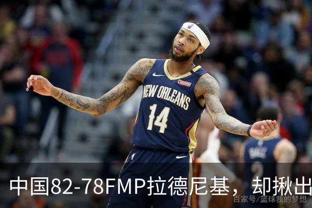 中国82-78FMP拉德尼基，却揪出最差球员，他上场15分钟中国输14分
