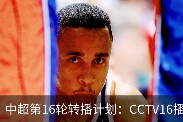 中超第16轮转播计划：CCTV16播铁人vs泰山以及英博vs申花