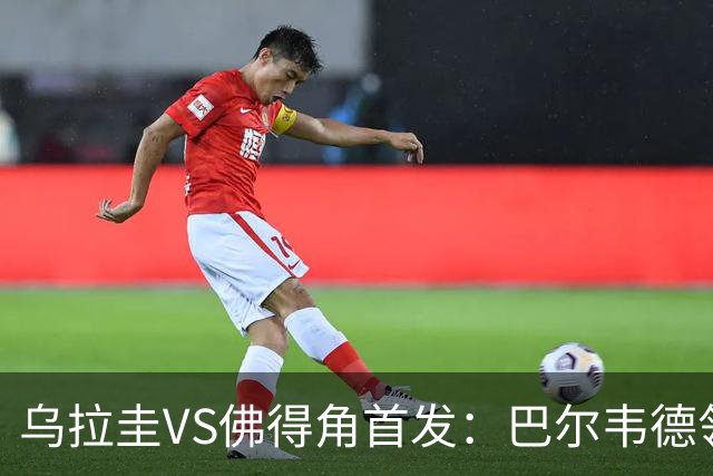 乌拉圭VS佛得角首发：巴尔韦德领军 40岁沃齐尼亚再战