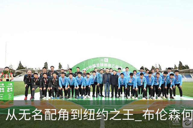 从无名配角到纽约之王 布伦森何以写就冠军传奇？