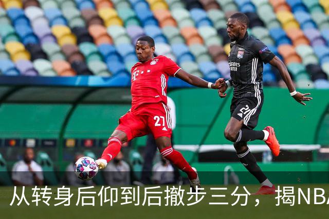 从转身后仰到后撤步三分，揭NBA最强杀招的演变与进化