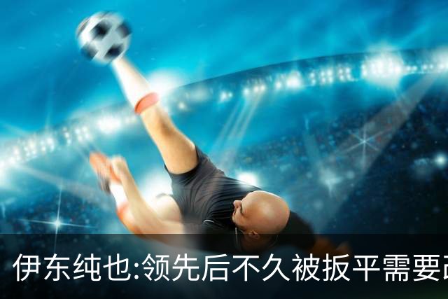 伊东纯也:领先后不久被扳平需要改进 接下来战巴西和上次完全不同