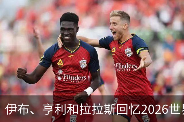 伊布、亨利和拉拉斯回忆2026世界杯：球迷、泪水与美国的重新发现