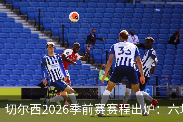 切尔西2026季前赛赛程出炉：六场热身横跨澳洲亚洲，8月23日英超首战