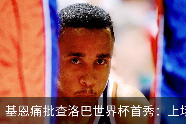 基恩痛批查洛巴世界杯首秀：上场两分钟就丢球，切尔西球员都这样
