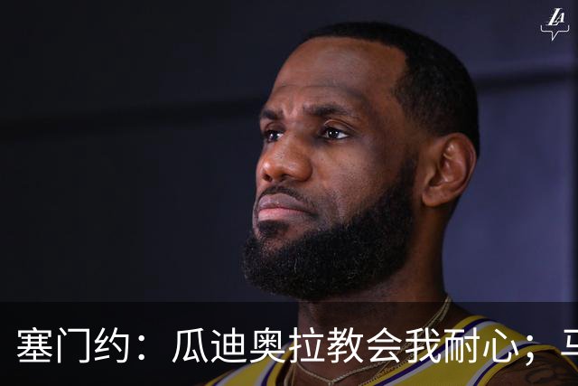 塞门约：瓜迪奥拉教会我耐心；马雷斯卡的想法和他很像