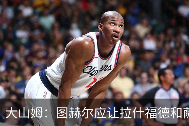 大山姆：图赫尔应让拉什福德和萨卡首发 戈登和马杜埃凯表现不行