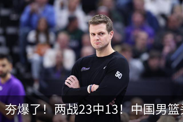 夯爆了！两战23中13！中国男篮头号攻击型后卫