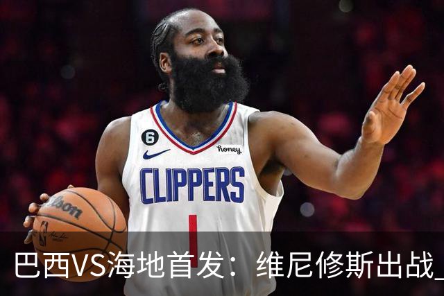 巴西VS海地首发：维尼修斯出战 库尼亚拉菲尼亚先发
