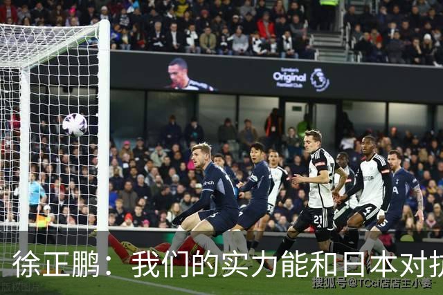 徐正鹏：我们的实力能和日本对抗，再给几分钟说不定扳平甚至赢了