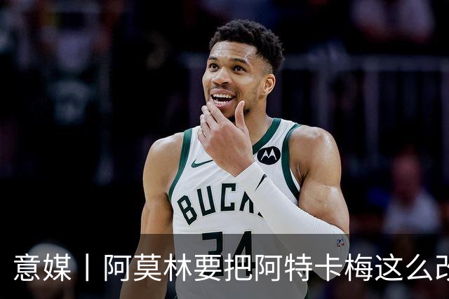 意媒丨阿莫林要把阿特卡梅这么改造
