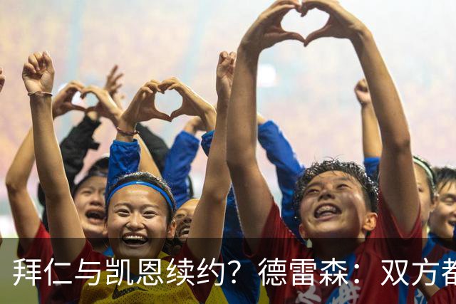 拜仁与凯恩续约？德雷森：双方都有很强的意愿