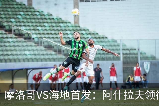 摩洛哥VS海地首发：阿什拉夫领衔 赛巴里配阿姆拉巴特
