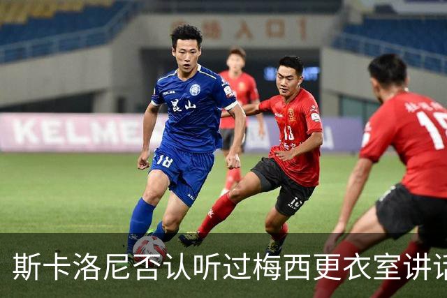 斯卡洛尼否认听过梅西更衣室讲话，未来暂不确定