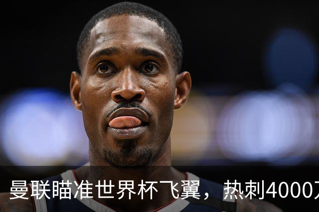 曼联瞄准世界杯飞翼，热刺4000万镑标价，后防补强又盯上英格兰国脚