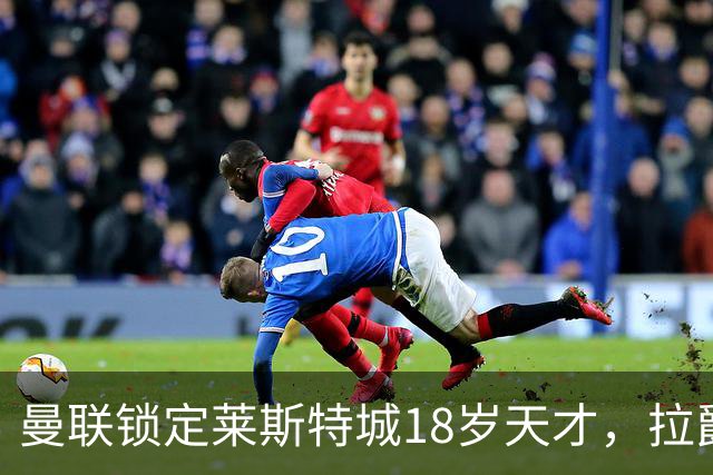 曼联锁定莱斯特城18岁天才，拉爵的“青训哲学”又在发威？曼联最近又盯上莱斯特城了——这次是一个刚满18岁的中场