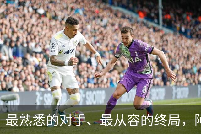 最熟悉的对手、最从容的终局，阿根廷西班牙共赴最后一舞