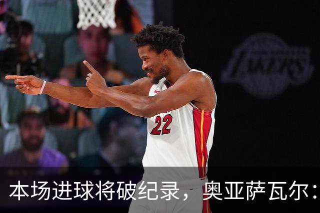 本场进球将破纪录，奥亚萨瓦尔：我愿用不进球换球队胜利