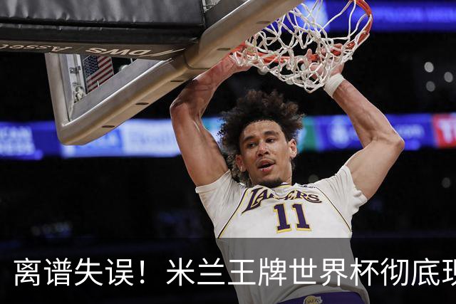 离谱失误！米兰王牌世界杯彻底现形，10 球大战坑惨法国姆巴佩