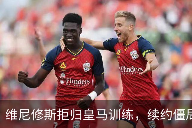 维尼修斯拒归皇马训练，续约僵局为阿森纳引援带来遐想