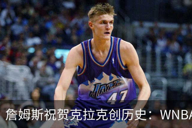 詹姆斯祝贺克拉克创历史：WNBA首位单场40分10助攻球员