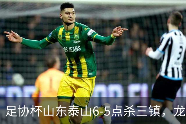 足协杯山东泰山6-5点杀三镇，龙威打破僵局，克雷桑扳平，于金永两次扑点