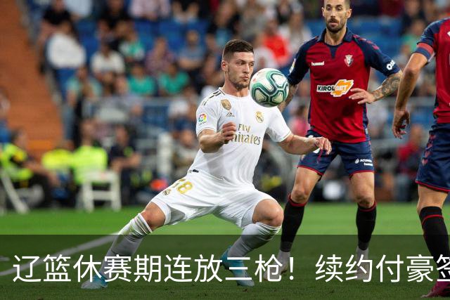 辽篮休赛期连放三枪！续约付豪签下段睿骐，再砸重金抢广厦FMVP布朗，北京半路杀出截胡