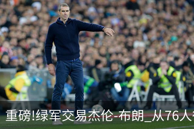 重磅!绿军交易杰伦-布朗 从76人得到乔治+2首轮+2次轮