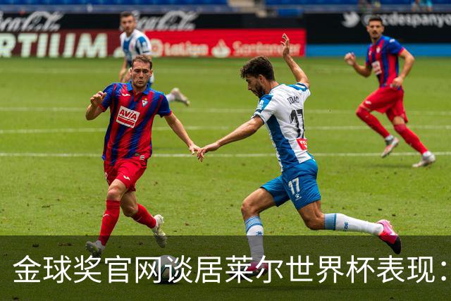 金球奖官网谈居莱尔世界杯表现：已经足够好了，可惜球队整体不佳