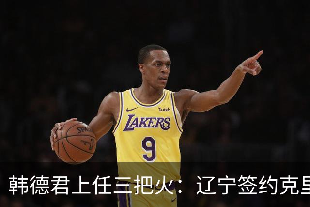 韩德君上任三把火：辽宁签约克里斯，顶薪续约付豪，库珀也要回来