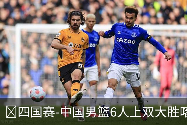 🏀四国赛-中国男篮6人上双大胜喀麦隆 廖三宁18+5 贺希宁17分