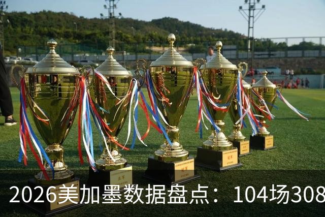 2026美加墨数据盘点：104场308球 梅西多项霸榜 阿根廷黄牌最多