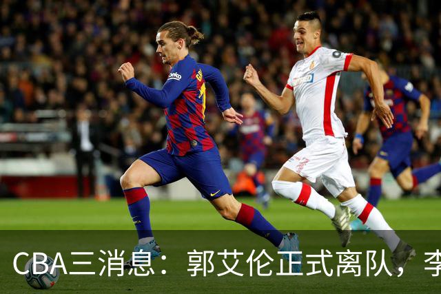 CBA三消息：郭艾伦正式离队，李添荣怒怼球迷，CBA做重要决定